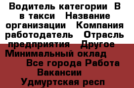 Водитель категории "В"в такси › Название организации ­ Компания-работодатель › Отрасль предприятия ­ Другое › Минимальный оклад ­ 40 000 - Все города Работа » Вакансии   . Удмуртская респ.,Сарапул г.